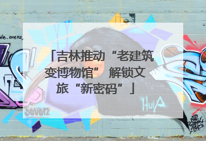 吉林推动“老建筑变博物馆” 解锁文旅“新密码”
