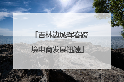 吉林边城珲春跨境电商发展迅速