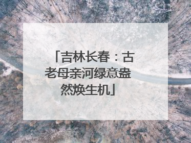 吉林长春：古老母亲河绿意盎然焕生机