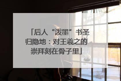 后人“泼墨”书圣归隐地：对王羲之的崇拜刻在骨子里