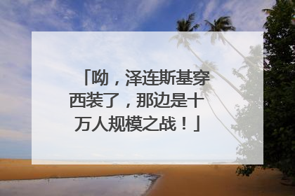 呦，泽连斯基穿西装了，那边是十万人规模之战！