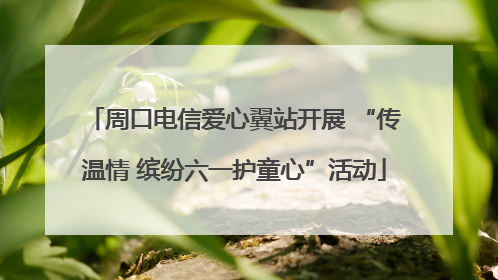 周口电信爱心翼站开展 “传温情 缤纷六一护童心”活动