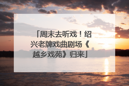 周末去听戏！绍兴老牌戏曲剧场《越乡戏苑》归来