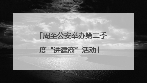 周至公安举办第二季度“进建商”活动
