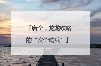 唐全：龙龙铁路的“安全哨兵”