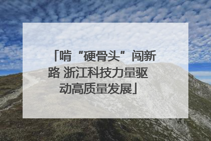 啃“硬骨头”闯新路 浙江科技力量驱动高质量发展