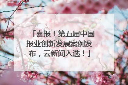 喜报！第五届中国报业创新发展案例发布，云新闻入选！