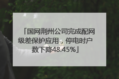 国网荆州公司完成配网级差保护应用，停电时户数下降48.45%