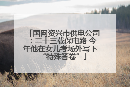 国网资兴市供电公司：二十三载保电路 今年他在女儿考场外写下“特殊答卷”