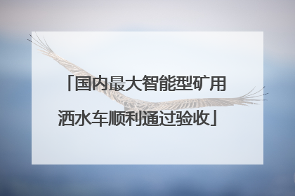 国内最大智能型矿用洒水车顺利通过验收