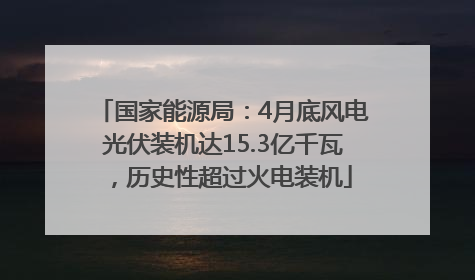 国家能源局：4月底风电光伏装机达15.3亿千瓦，历史性超过火电装机