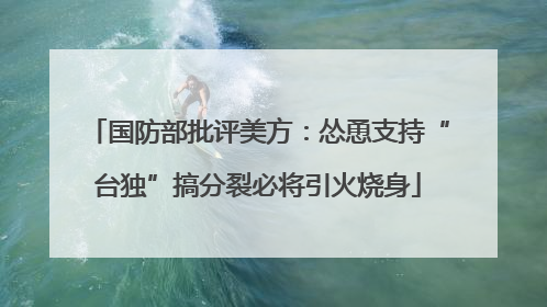 国防部批评美方：怂恿支持“台独”搞分裂必将引火烧身