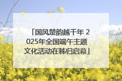 国风楚韵越千年 2025年全国端午主题文化活动在秭归启幕