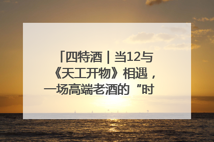 四特酒｜当12与《天工开物》相遇，一场高端老酒的“时间对话”即将启幕