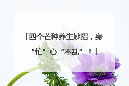 四个芒种养生妙招，身“忙”心“不乱”！