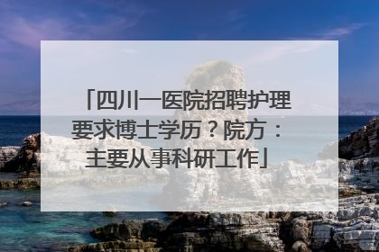 四川一医院招聘护理要求博士学历？院方：主要从事科研工作