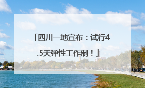 四川一地宣布：试行4.5天弹性工作制！