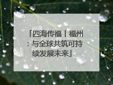 四海传福丨福州：与全球共筑可持续发展未来