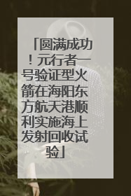 圆满成功！元行者一号验证型火箭在海阳东方航天港顺利实施海上发射回收试验
