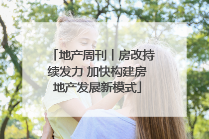 地产周刊丨房改持续发力 加快构建房地产发展新模式