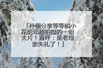 孙俪分享等等和小花给邓超拍摄的一组大片！直呼：是老母亲失礼了！