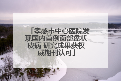 孝感市中心医院发现国内首例面部盘状皮病 研究成果获权威期刊认可