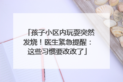 孩子小区内玩耍突然发烧！医生紧急提醒：这些习惯要改改了