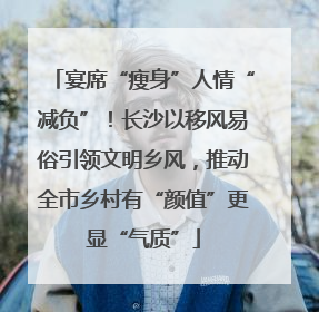 宴席“瘦身”人情“减负”！长沙以移风易俗引领文明乡风，推动全市乡村有“颜值”更显“气质”