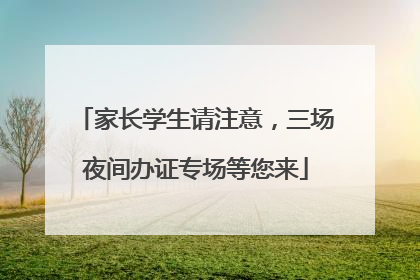 家长学生请注意，三场夜间办证专场等您来