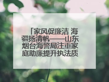 家风促廉洁 海疆扬清帆——山东烟台海警局注重家庭助廉提升执法质效侧记