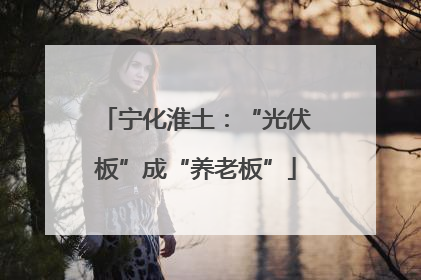 宁化淮土：“光伏板”成“养老板”