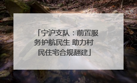 宁沪支队：前置服务护航民生 助力村民住宅合规翻建