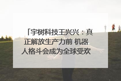 宇树科技王兴兴：真正解放生产力前 机器人格斗会成为全球受欢迎的赛事｜科技观察