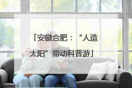 安徽合肥：“人造太阳”带动科普游