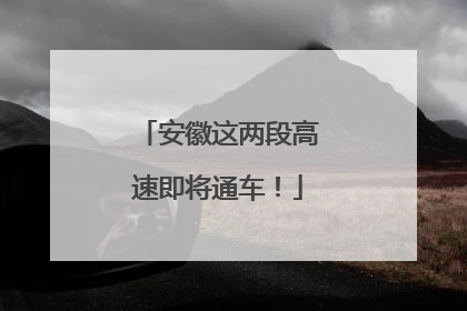 安徽这两段高速即将通车！