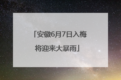 安徽6月7日入梅 将迎来大暴雨