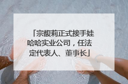 宗馥莉正式接手娃哈哈实业公司，任法定代表人、董事长
