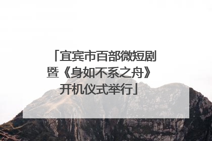 宜宾市百部微短剧暨《身如不系之舟》开机仪式举行