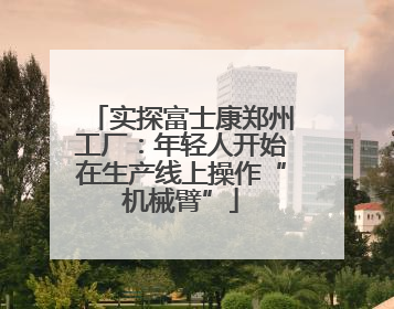 实探富士康郑州工厂：年轻人开始在生产线上操作“机械臂”