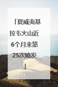 夏威夷基拉韦火山近6个月来第25次喷发