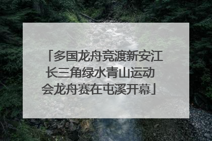 多国龙舟竞渡新安江 长三角绿水青山运动会龙舟赛在屯溪开幕
