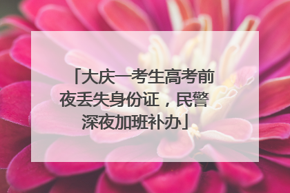 大庆一考生高考前夜丢失身份证，民警深夜加班补办