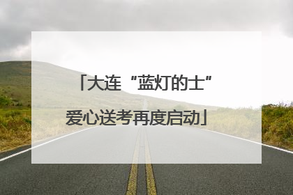 大连“蓝灯的士”爱心送考再度启动