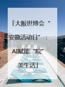 大阪世博会“安徽活动日”：AI赋能“皖”美生活
