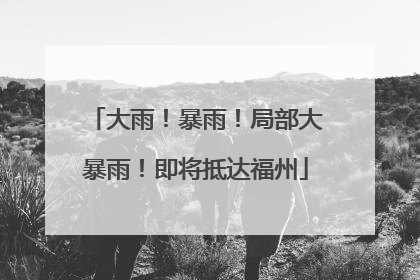 大雨！暴雨！局部大暴雨！即将抵达福州