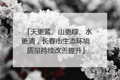 天更蓝、山更绿、水更清，长春市生态环境质量持续改善提升