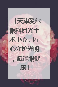 天津爱尔眼科屈光手术中心：匠心守护光明，赋能眼健康