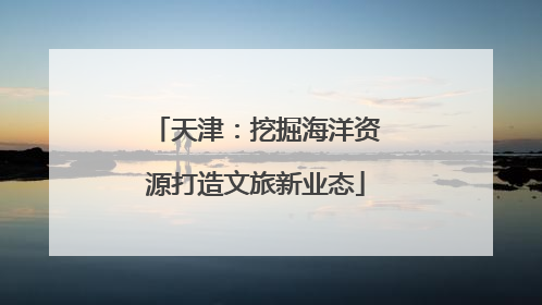 天津：挖掘海洋资源打造文旅新业态
