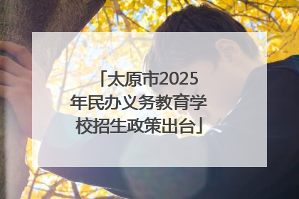 太原市2025年民办义务教育学校招生政策出台