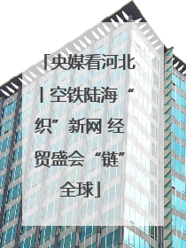 央媒看河北丨空铁陆海“织”新网 经贸盛会“链”全球
